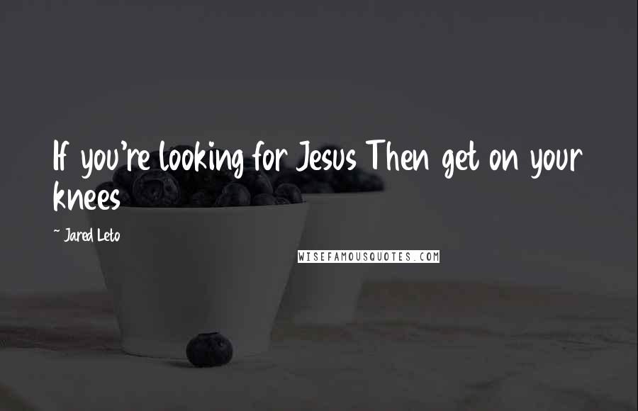 Jared Leto Quotes: If you're looking for Jesus Then get on your knees