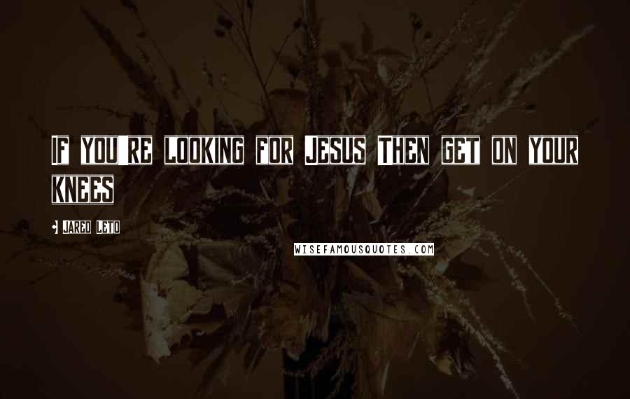 Jared Leto Quotes: If you're looking for Jesus Then get on your knees