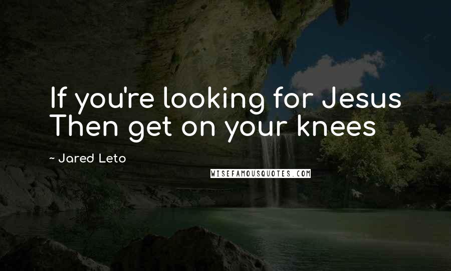 Jared Leto Quotes: If you're looking for Jesus Then get on your knees