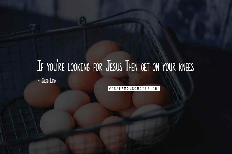 Jared Leto Quotes: If you're looking for Jesus Then get on your knees