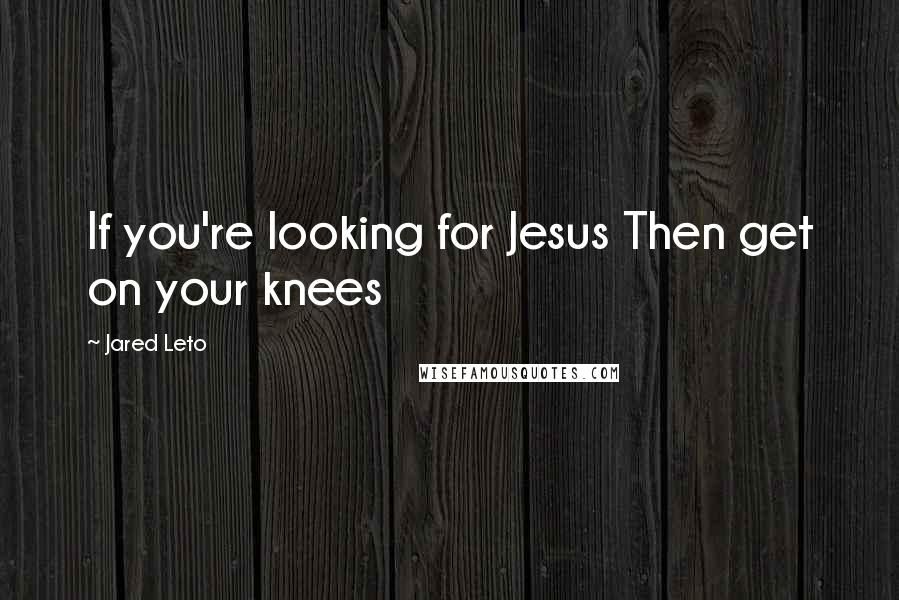 Jared Leto Quotes: If you're looking for Jesus Then get on your knees