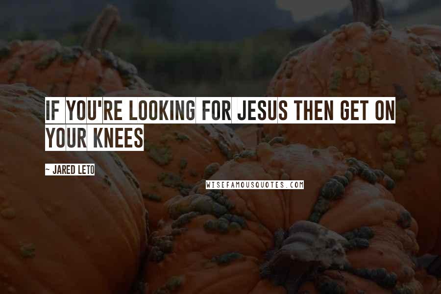 Jared Leto Quotes: If you're looking for Jesus Then get on your knees