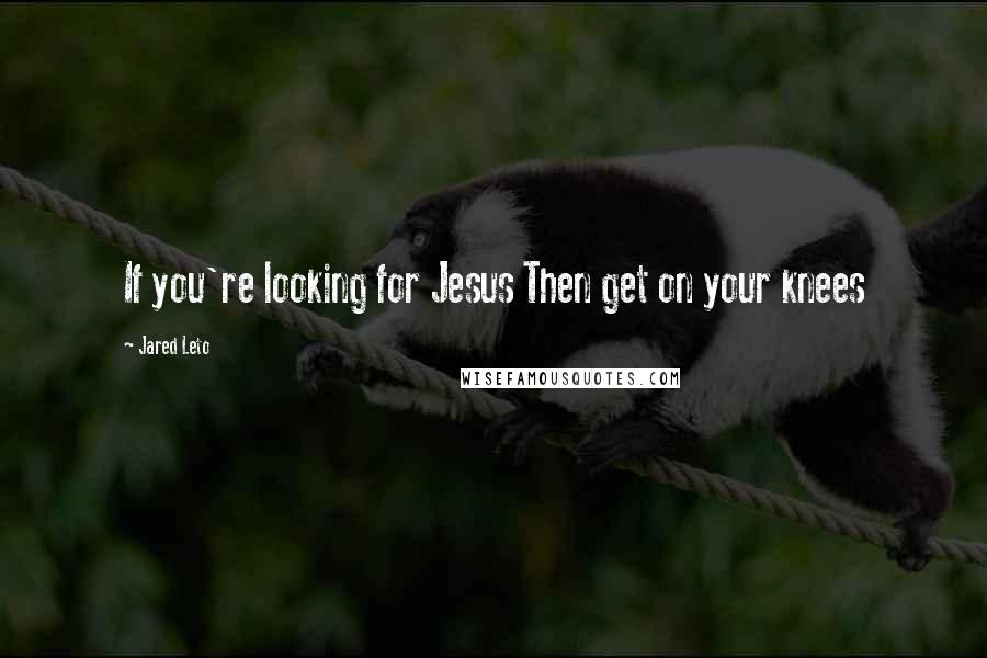Jared Leto Quotes: If you're looking for Jesus Then get on your knees