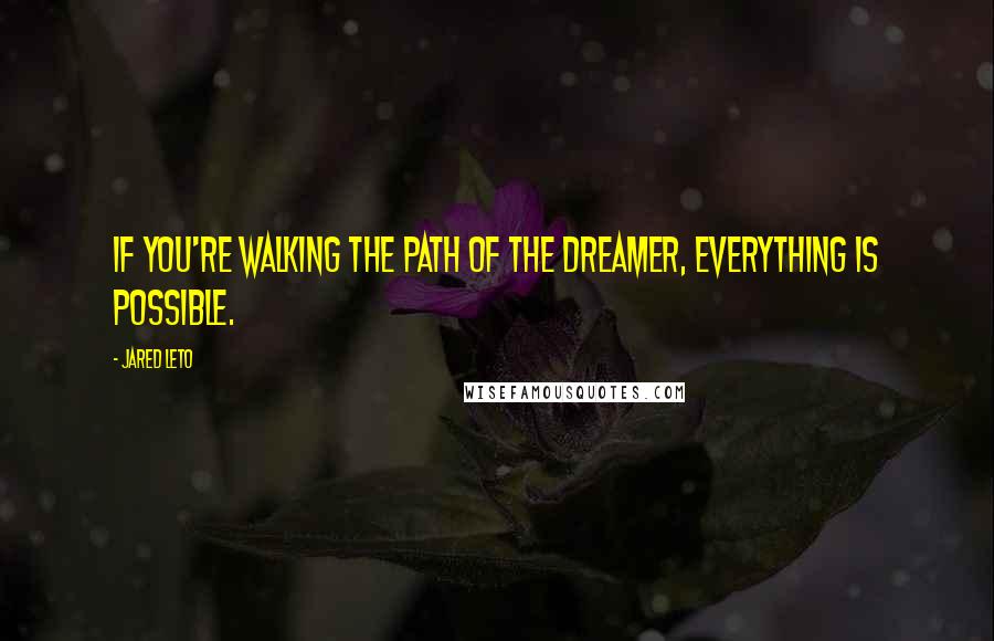 Jared Leto Quotes: If you're walking the path of the dreamer, everything is possible.