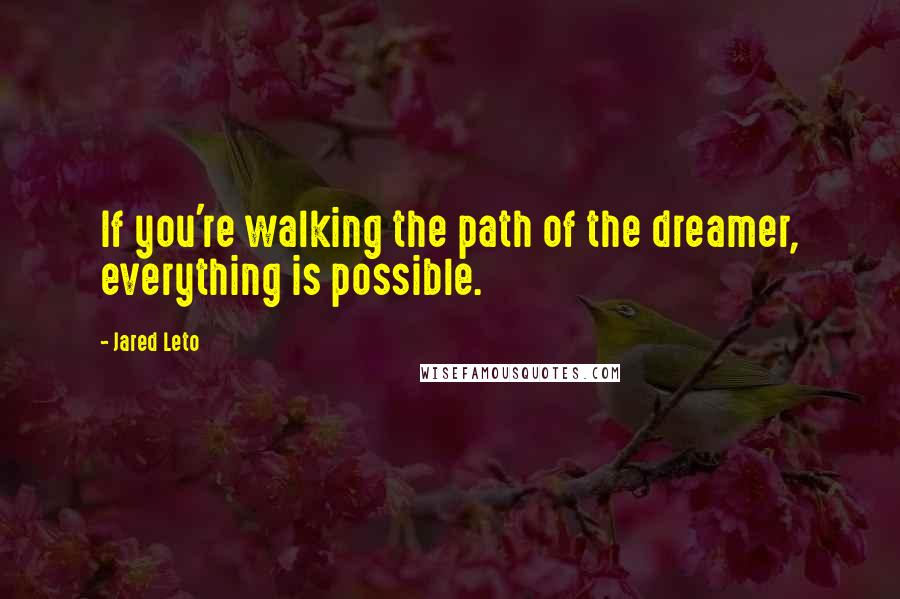 Jared Leto Quotes: If you're walking the path of the dreamer, everything is possible.