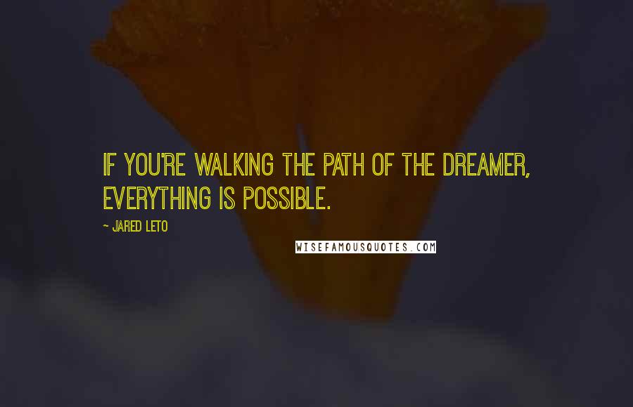 Jared Leto Quotes: If you're walking the path of the dreamer, everything is possible.