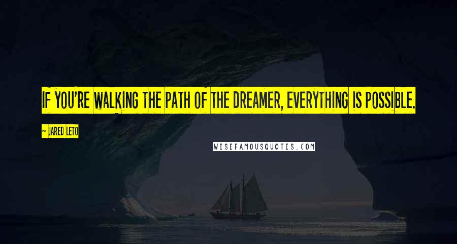 Jared Leto Quotes: If you're walking the path of the dreamer, everything is possible.