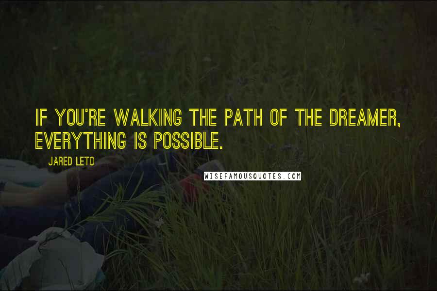 Jared Leto Quotes: If you're walking the path of the dreamer, everything is possible.