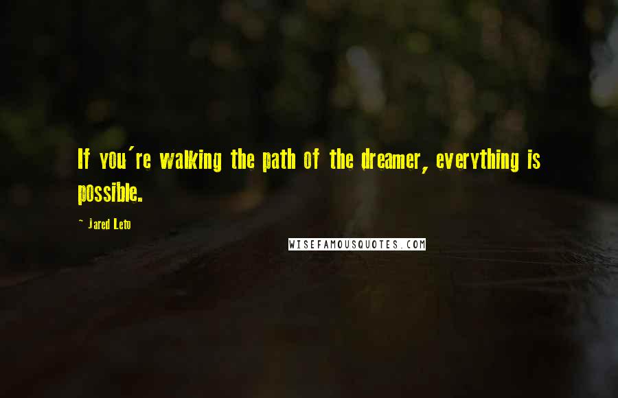 Jared Leto Quotes: If you're walking the path of the dreamer, everything is possible.