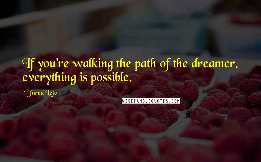 Jared Leto Quotes: If you're walking the path of the dreamer, everything is possible.