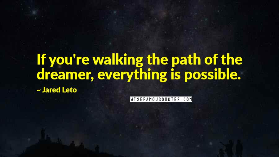 Jared Leto Quotes: If you're walking the path of the dreamer, everything is possible.