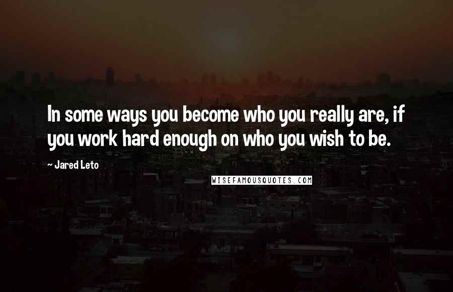 Jared Leto Quotes: In some ways you become who you really are, if you work hard enough on who you wish to be.