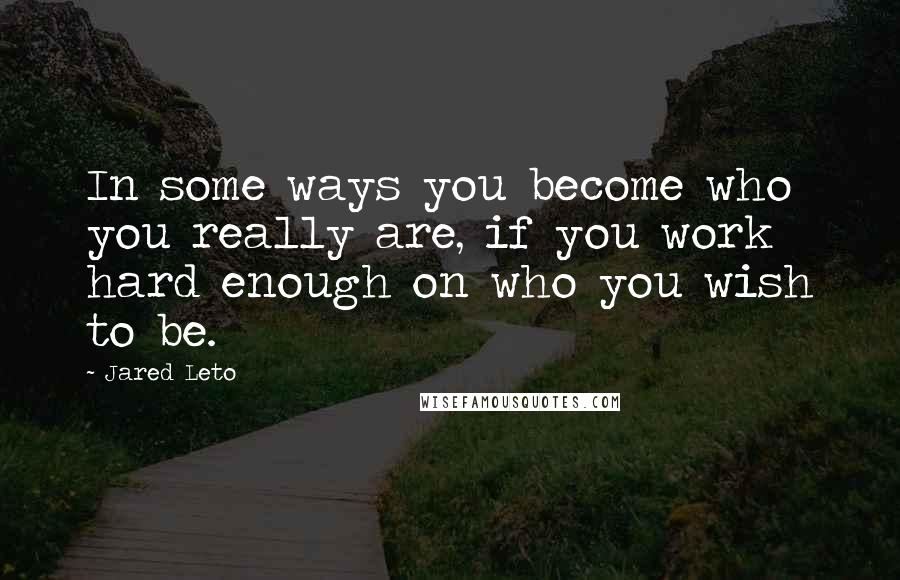 Jared Leto Quotes: In some ways you become who you really are, if you work hard enough on who you wish to be.