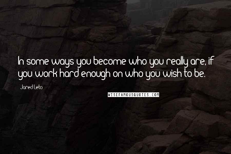 Jared Leto Quotes: In some ways you become who you really are, if you work hard enough on who you wish to be.