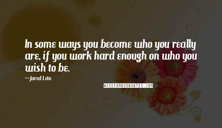 Jared Leto Quotes: In some ways you become who you really are, if you work hard enough on who you wish to be.