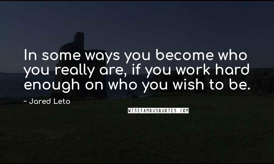 Jared Leto Quotes: In some ways you become who you really are, if you work hard enough on who you wish to be.