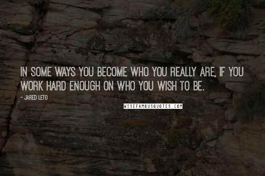 Jared Leto Quotes: In some ways you become who you really are, if you work hard enough on who you wish to be.