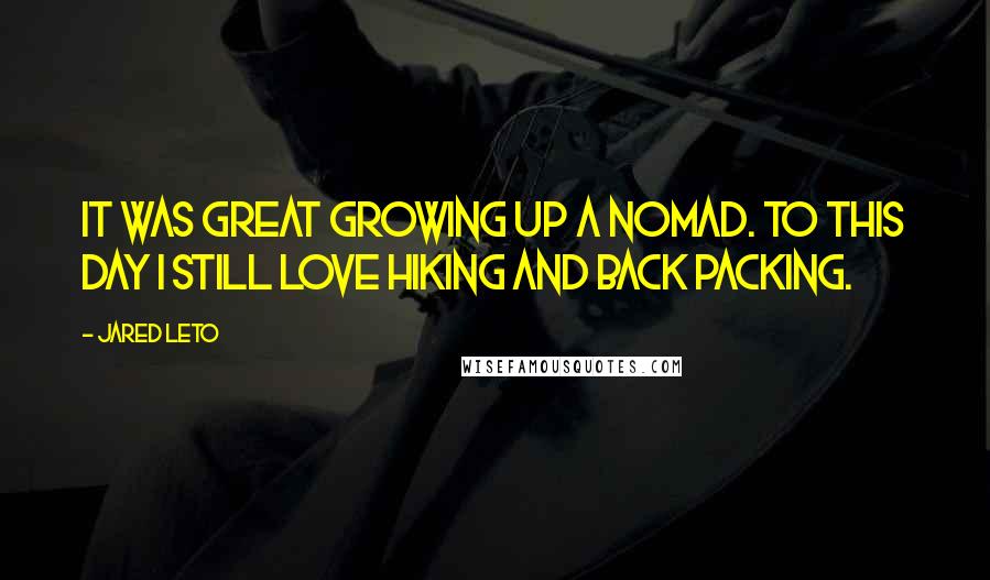 Jared Leto Quotes: It was great growing up a nomad. To this day I still love hiking and back packing.