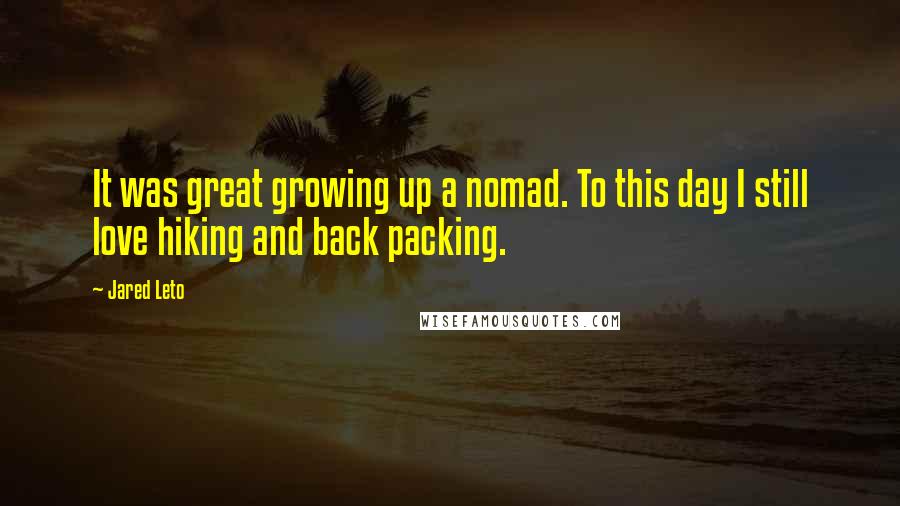 Jared Leto Quotes: It was great growing up a nomad. To this day I still love hiking and back packing.