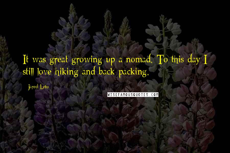 Jared Leto Quotes: It was great growing up a nomad. To this day I still love hiking and back packing.