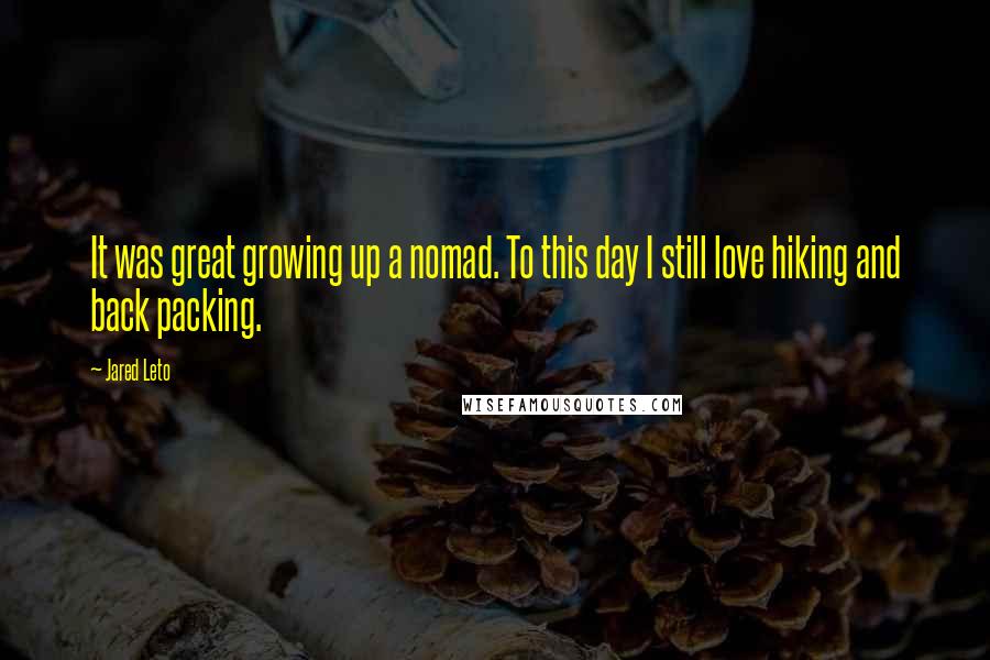 Jared Leto Quotes: It was great growing up a nomad. To this day I still love hiking and back packing.