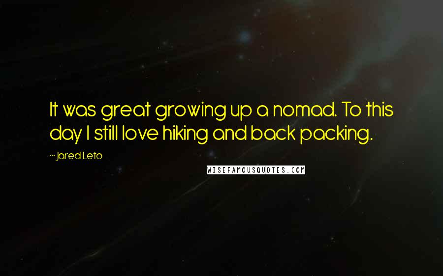 Jared Leto Quotes: It was great growing up a nomad. To this day I still love hiking and back packing.