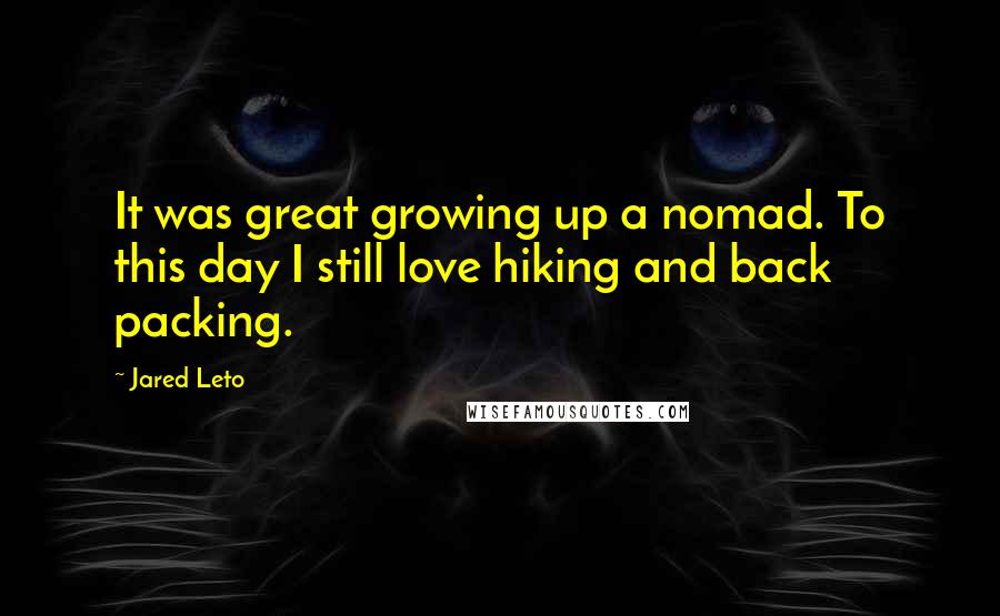 Jared Leto Quotes: It was great growing up a nomad. To this day I still love hiking and back packing.