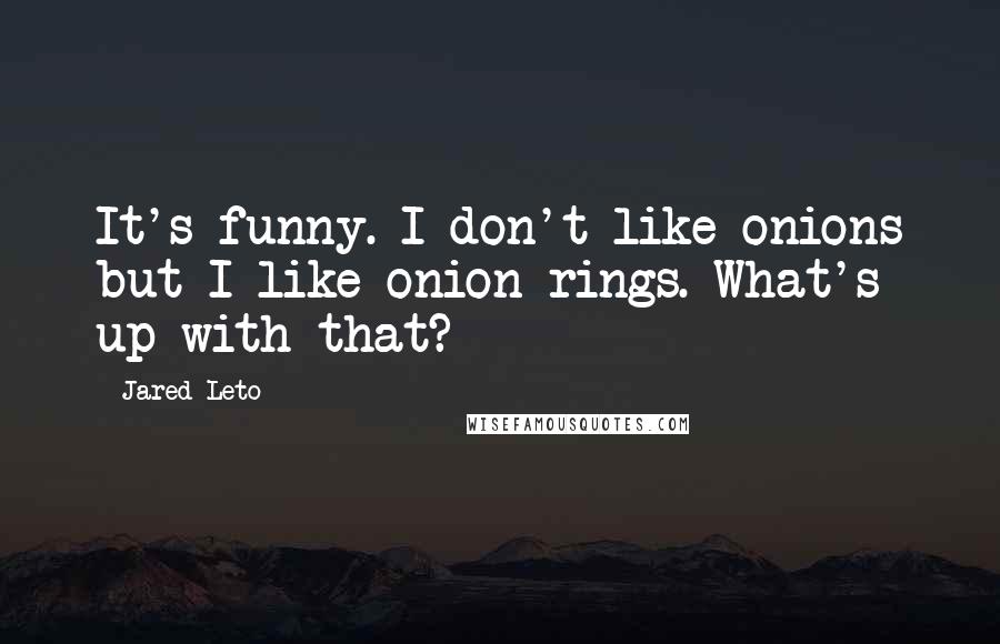 Jared Leto Quotes: It's funny. I don't like onions but I like onion rings. What's up with that?