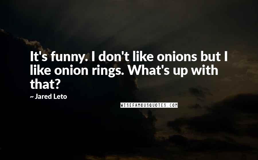Jared Leto Quotes: It's funny. I don't like onions but I like onion rings. What's up with that?