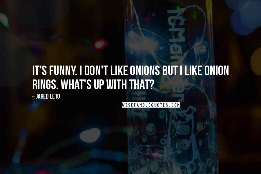 Jared Leto Quotes: It's funny. I don't like onions but I like onion rings. What's up with that?