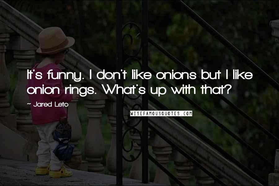 Jared Leto Quotes: It's funny. I don't like onions but I like onion rings. What's up with that?