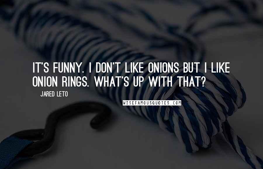 Jared Leto Quotes: It's funny. I don't like onions but I like onion rings. What's up with that?