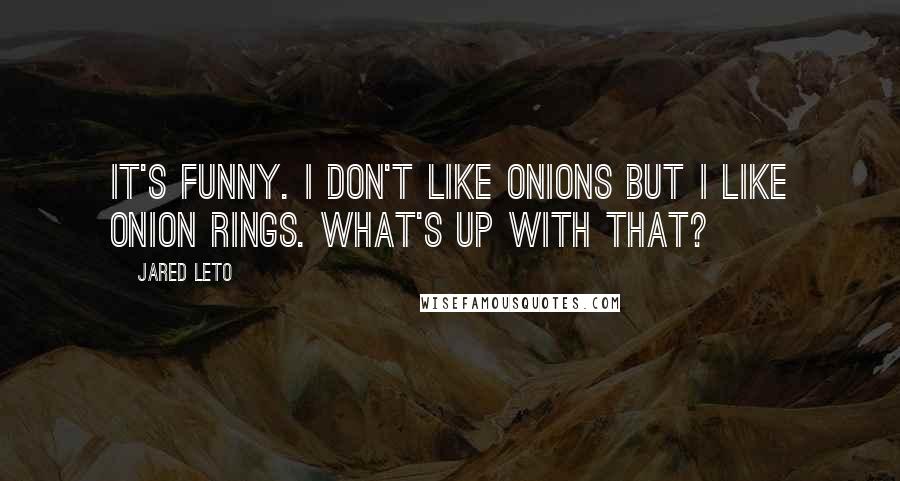 Jared Leto Quotes: It's funny. I don't like onions but I like onion rings. What's up with that?