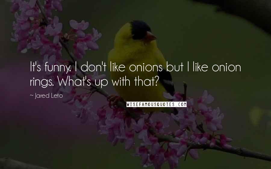 Jared Leto Quotes: It's funny. I don't like onions but I like onion rings. What's up with that?