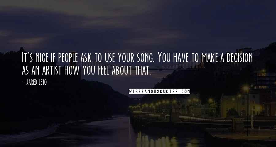 Jared Leto Quotes: It's nice if people ask to use your song. You have to make a decision as an artist how you feel about that.