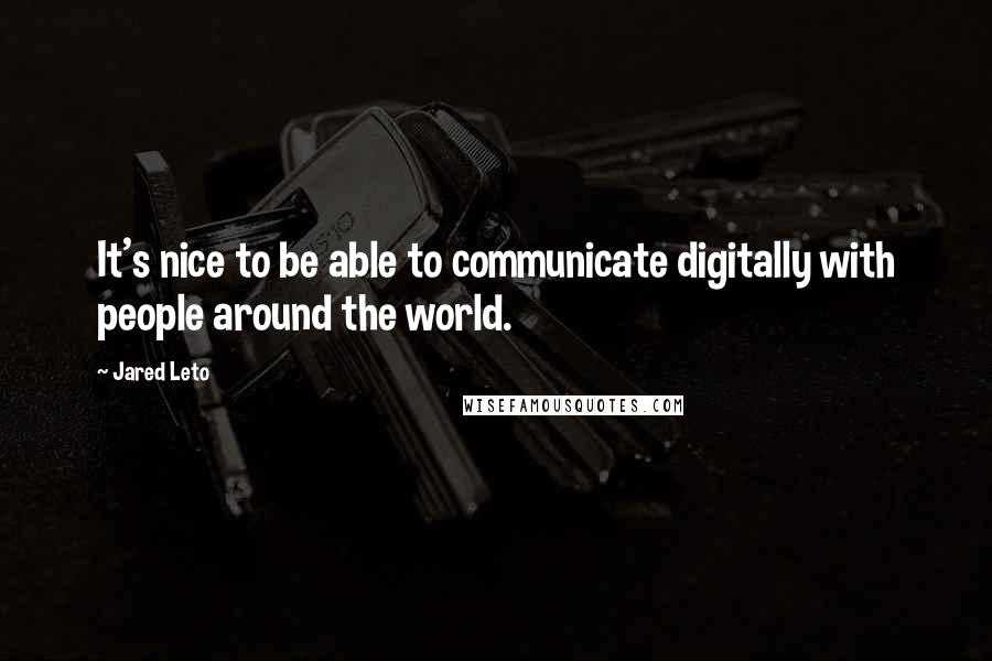 Jared Leto Quotes: It's nice to be able to communicate digitally with people around the world.