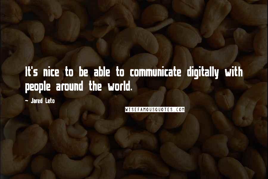 Jared Leto Quotes: It's nice to be able to communicate digitally with people around the world.