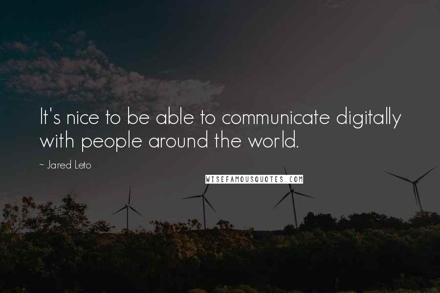 Jared Leto Quotes: It's nice to be able to communicate digitally with people around the world.