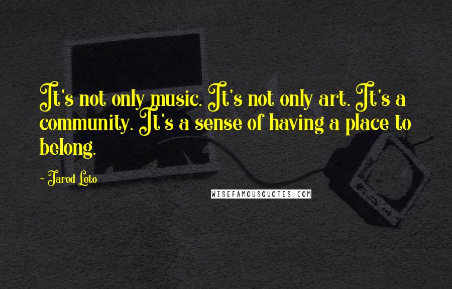 Jared Leto Quotes: It's not only music. It's not only art. It's a community. It's a sense of having a place to belong.