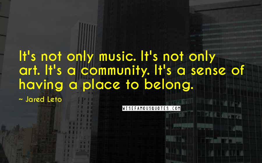 Jared Leto Quotes: It's not only music. It's not only art. It's a community. It's a sense of having a place to belong.