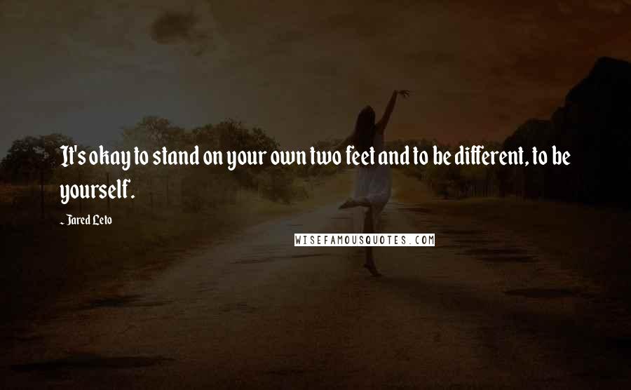 Jared Leto Quotes: It's okay to stand on your own two feet and to be different, to be yourself.