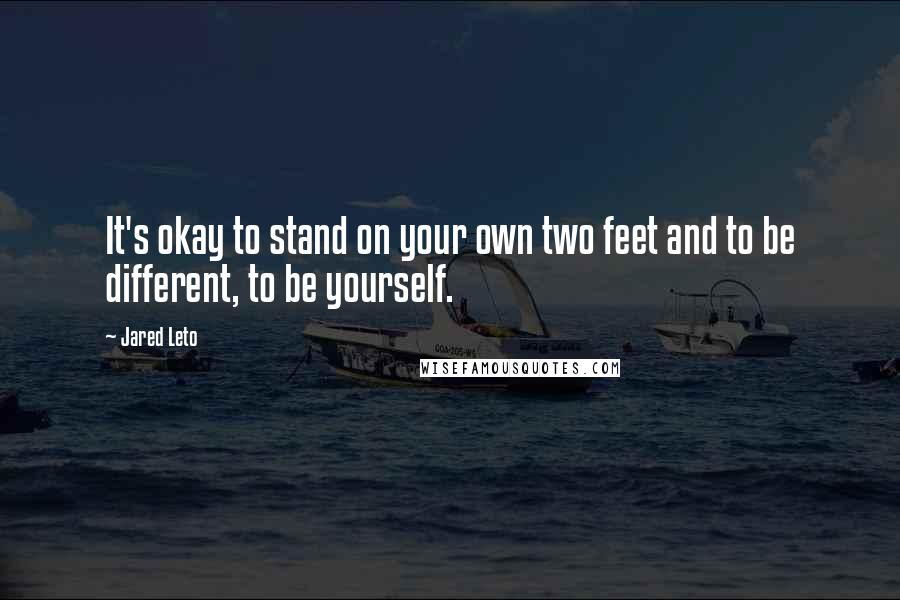 Jared Leto Quotes: It's okay to stand on your own two feet and to be different, to be yourself.