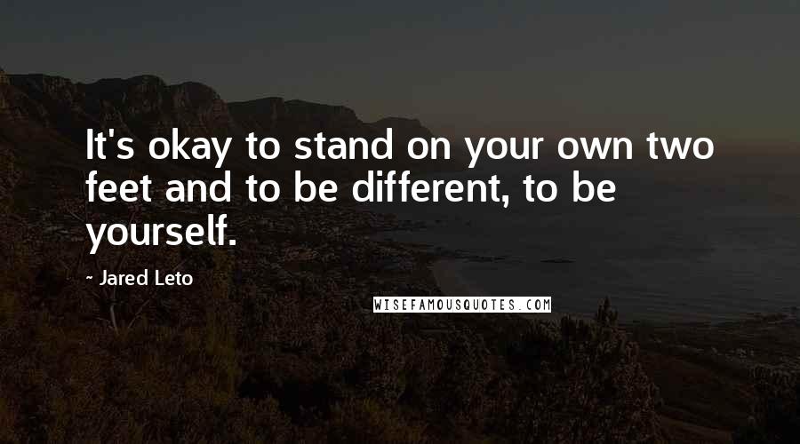 Jared Leto Quotes: It's okay to stand on your own two feet and to be different, to be yourself.