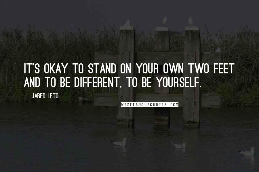 Jared Leto Quotes: It's okay to stand on your own two feet and to be different, to be yourself.