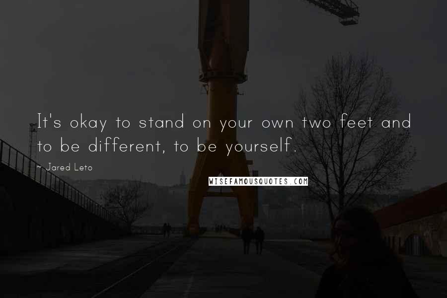 Jared Leto Quotes: It's okay to stand on your own two feet and to be different, to be yourself.