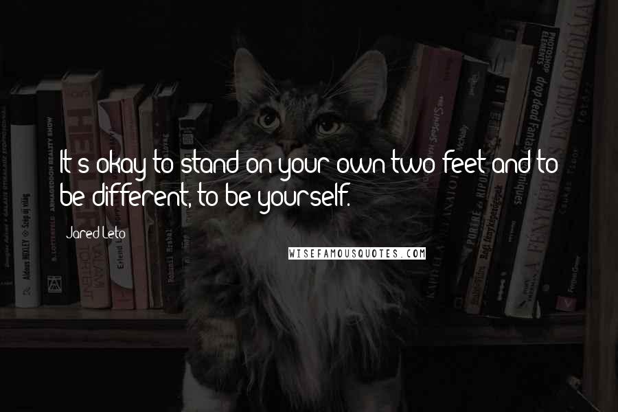 Jared Leto Quotes: It's okay to stand on your own two feet and to be different, to be yourself.