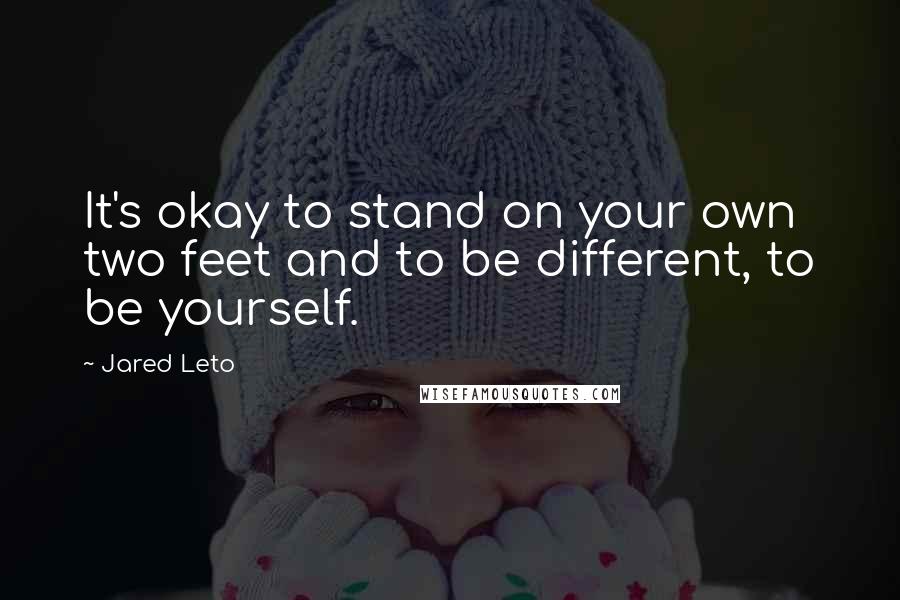 Jared Leto Quotes: It's okay to stand on your own two feet and to be different, to be yourself.