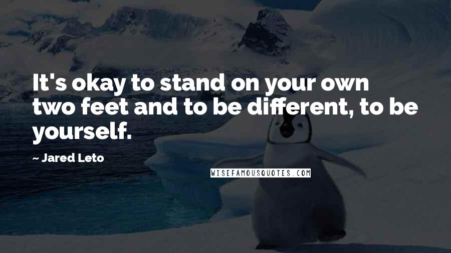 Jared Leto Quotes: It's okay to stand on your own two feet and to be different, to be yourself.