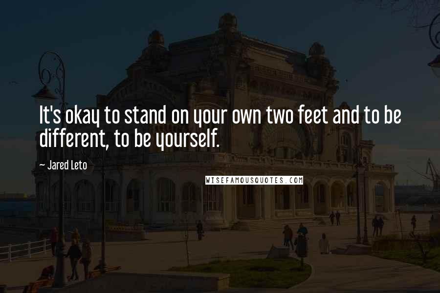 Jared Leto Quotes: It's okay to stand on your own two feet and to be different, to be yourself.