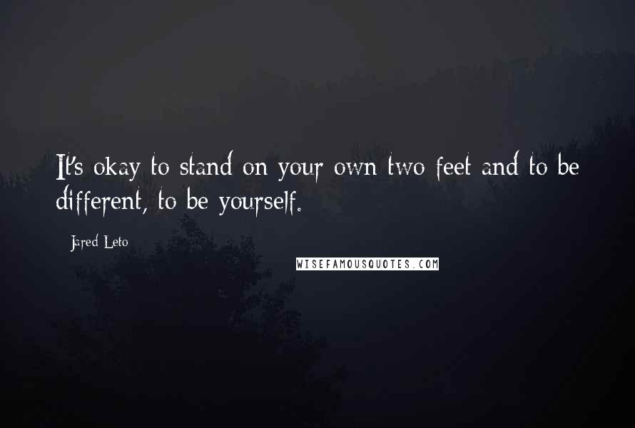 Jared Leto Quotes: It's okay to stand on your own two feet and to be different, to be yourself.
